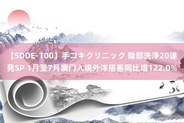 【SDDE-100】手コキクリニック 陰部洗浄20連発SP 1月至7月澳门入境外洋搭客同比增122.0%