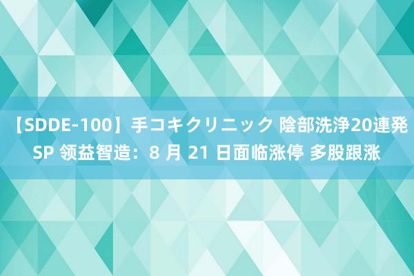 【SDDE-100】手コキクリニック 陰部洗浄20連発SP 领益智造：8 月 21 日面临涨停 多股跟涨