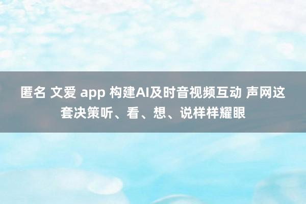 匿名 文爱 app 构建AI及时音视频互动 声网这套决策听、看、想、说样样耀眼