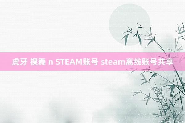 虎牙 裸舞 n STEAM账号 steam离线账号共享