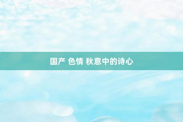 国产 色情 秋意中的诗心