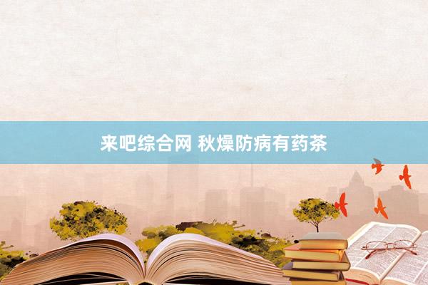 来吧综合网 秋燥防病有药茶