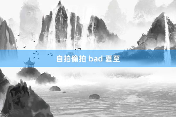 自拍偷拍 bad 夏至