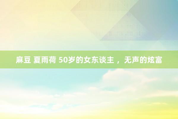 麻豆 夏雨荷 50岁的女东谈主 ,无声的炫富