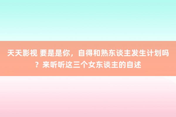 天天影视 要是是你，自得和熟东谈主发生计划吗？来听听这三个女东谈主的自述