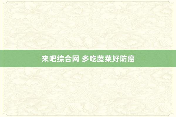 来吧综合网 多吃蔬菜好防癌