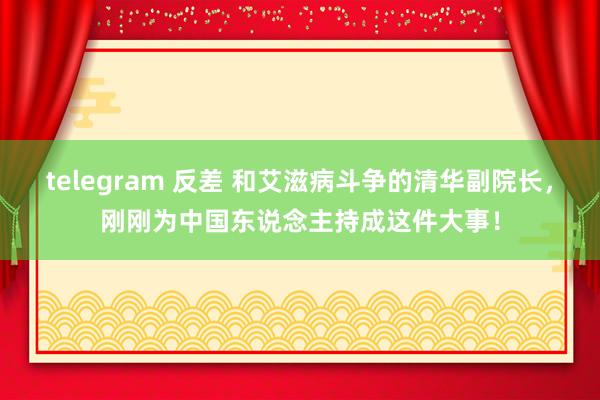 telegram 反差 和艾滋病斗争的清华副院长，刚刚为中国东说念主持成这件大事！
