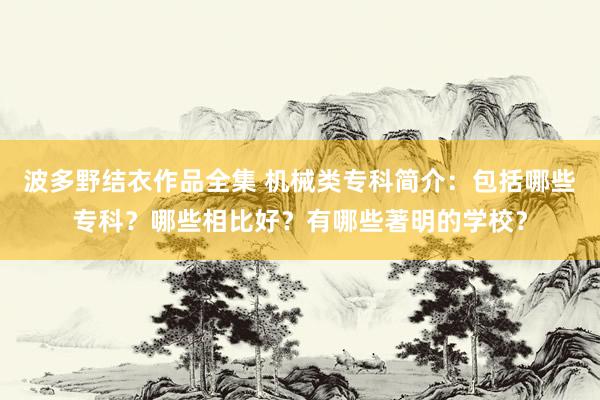 波多野结衣作品全集 机械类专科简介：包括哪些专科？哪些相比好？有哪些著明的学校？