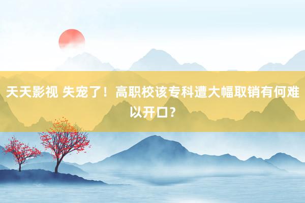 天天影视 失宠了！高职校该专科遭大幅取销有何难以开口？