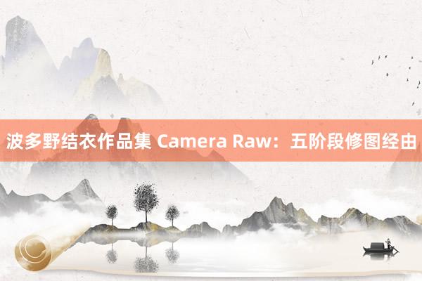 波多野结衣作品集 Camera Raw：五阶段修图经由