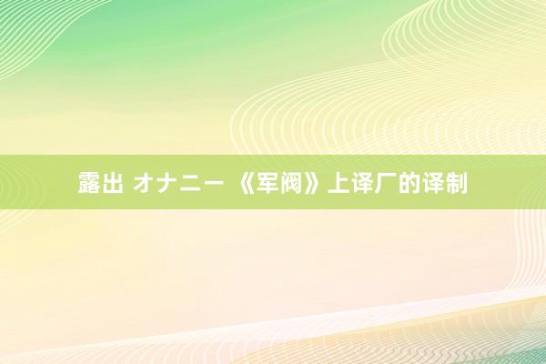 露出 オナニー 《军阀》上译厂的译制