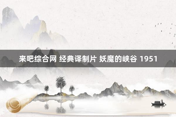 来吧综合网 经典译制片 妖魔的峡谷 1951