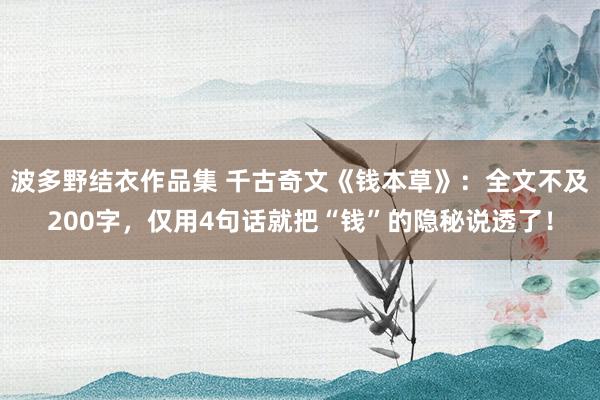 波多野结衣作品集 千古奇文《钱本草》：全文不及200字，仅用4句话就把“钱”的隐秘说透了！