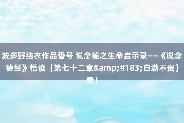 波多野结衣作品番号 说念德之生命启示录——《说念德经》悟读【第七十二章&#183;自满不贵】