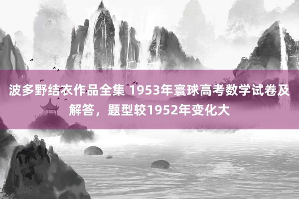 波多野结衣作品全集 1953年寰球高考数学试卷及解答，题型较1952年变化大