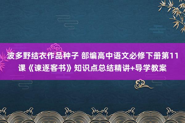 波多野结衣作品种子 部编高中语文必修下册第11课《谏逐客书》知识点总结精讲+导学教案
