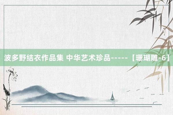 波多野结衣作品集 中华艺术珍品-----【珊瑚雕-6】