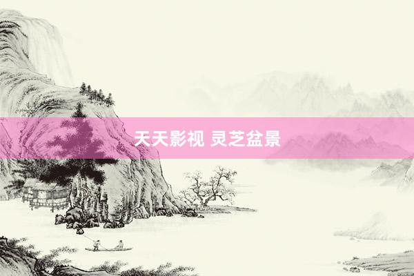 天天影视 灵芝盆景
