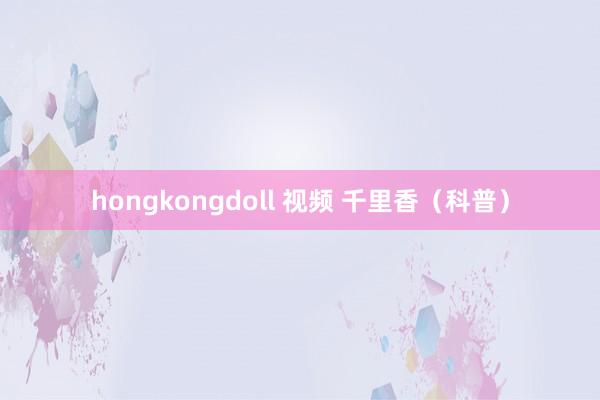 hongkongdoll 视频 千里香（科普）