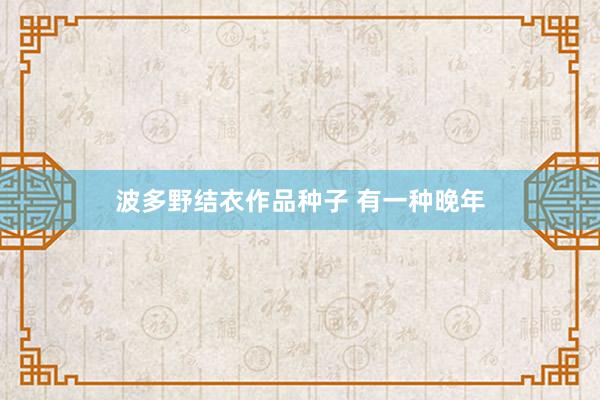 波多野结衣作品种子 有一种晚年