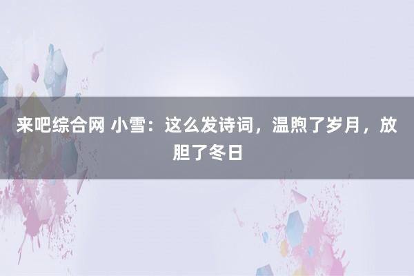 来吧综合网 小雪：这么发诗词，温煦了岁月，放胆了冬日