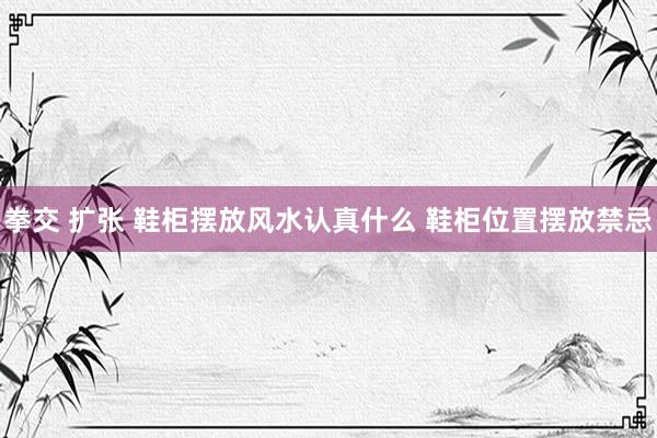 拳交 扩张 鞋柜摆放风水认真什么 鞋柜位置摆放禁忌