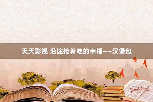 天天影视 沿途抢着吃的幸福——汉堡包