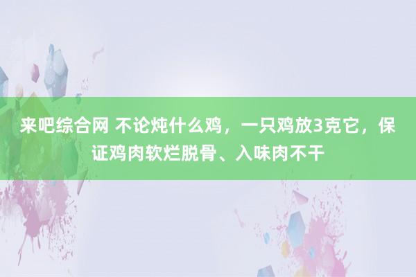 来吧综合网 不论炖什么鸡，一只鸡放3克它，保证鸡肉软烂脱骨、入味肉不干