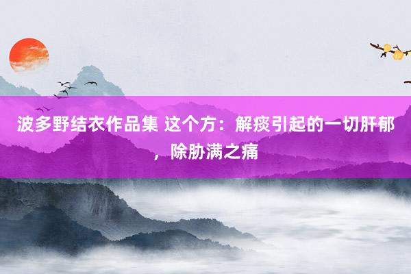 波多野结衣作品集 这个方：解痰引起的一切肝郁，除胁满之痛