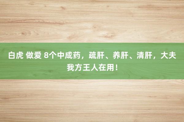 白虎 做爱 8个中成药，疏肝、养肝、清肝，大夫我方王人在用！