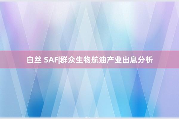 白丝 SAF|群众生物航油产业出息分析