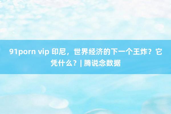91porn vip 印尼，世界经济的下一个王炸？它凭什么？| 腾说念数据