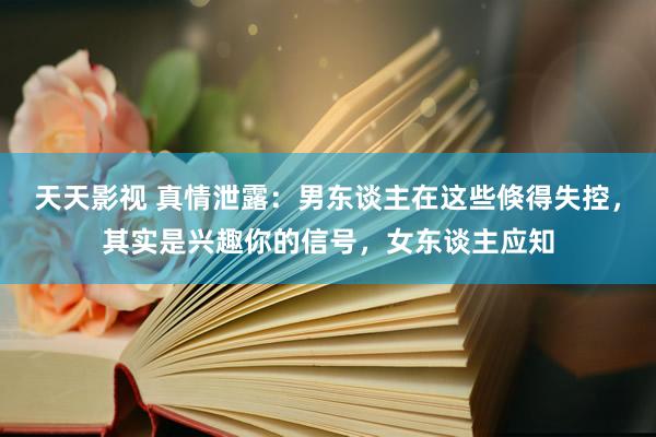 天天影视 真情泄露：男东谈主在这些倏得失控，其实是兴趣你的信号，女东谈主应知