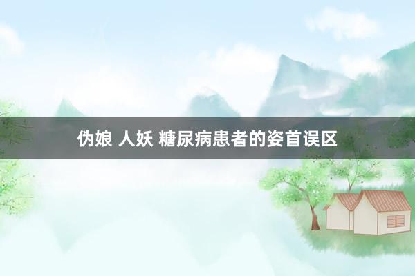 伪娘 人妖 糖尿病患者的姿首误区