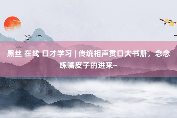 黑丝 在线 口才学习 | 传统相声贯口大书册，念念练嘴皮子的进来~