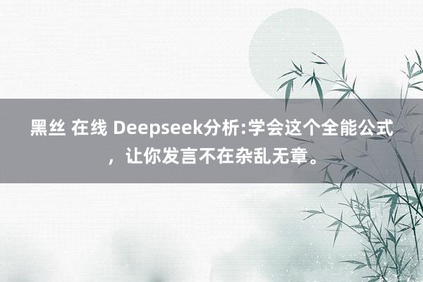 黑丝 在线 Deepseek分析:学会这个全能公式，让你发言不在杂乱无章。