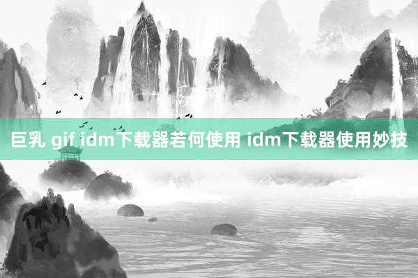 巨乳 gif idm下载器若何使用 idm下载器使用妙技