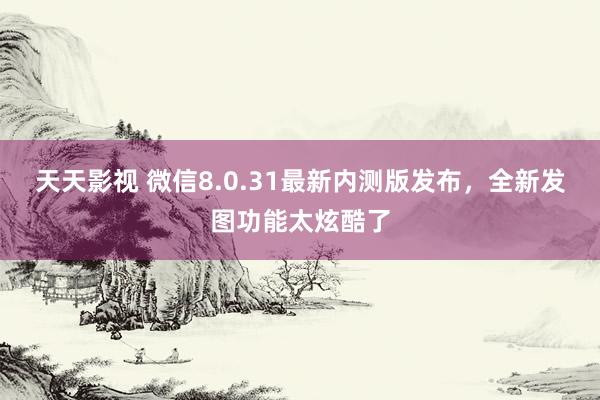 天天影视 微信8.0.31最新内测版发布，全新发图功能太炫酷了