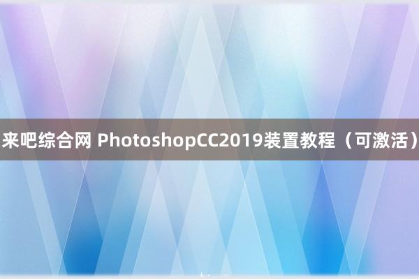 来吧综合网 PhotoshopCC2019装置教程（可激活）