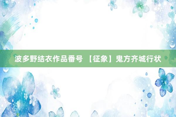 波多野结衣作品番号 【征象】鬼方齐城行状