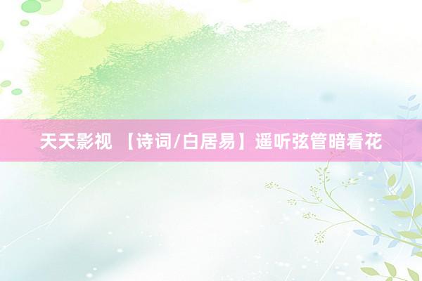 天天影视 【诗词/白居易】遥听弦管暗看花