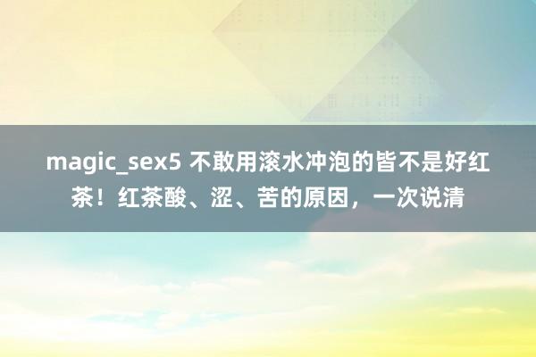 magic_sex5 不敢用滚水冲泡的皆不是好红茶！红茶酸、涩、苦的原因，一次说清