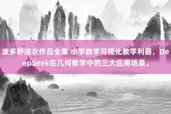 波多野结衣作品全集 小学数学可视化教学利器，DeepSeek在几何教学中的三大应用场景。