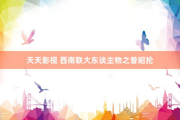 天天影视 西南联大东谈主物之曾昭抡