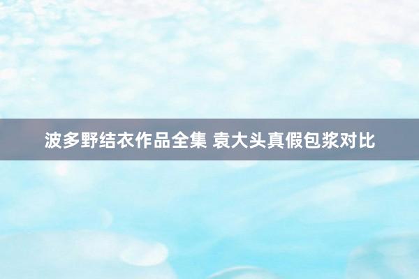 波多野结衣作品全集 袁大头真假包浆对比