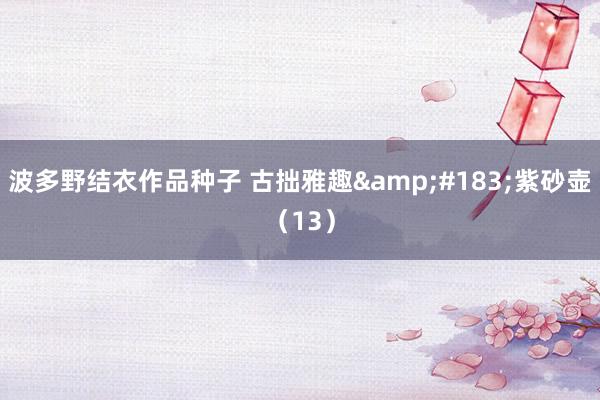波多野结衣作品种子 古拙雅趣&#183;紫砂壶（13）