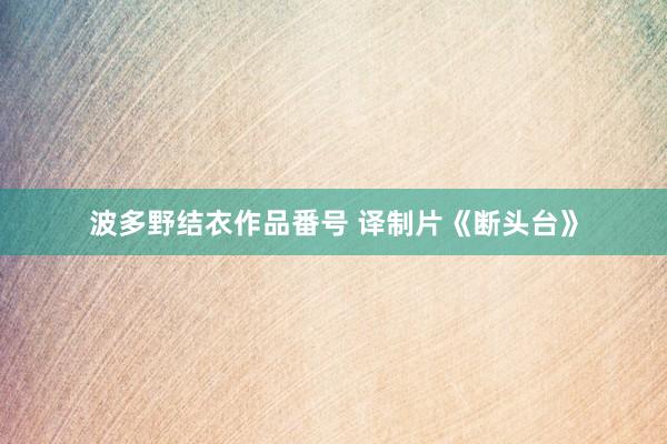 波多野结衣作品番号 译制片《断头台》