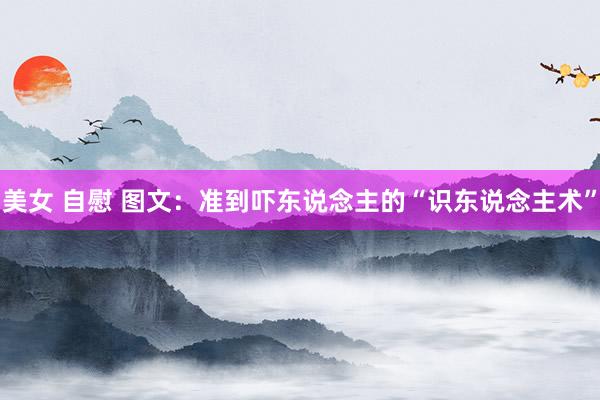 美女 自慰 图文：准到吓东说念主的“识东说念主术”