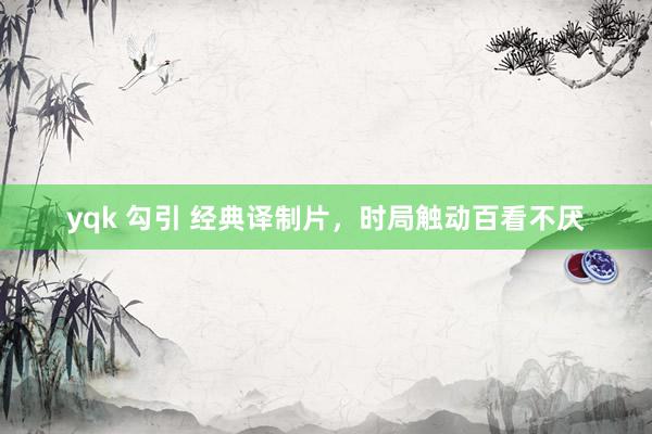 yqk 勾引 经典译制片，时局触动百看不厌
